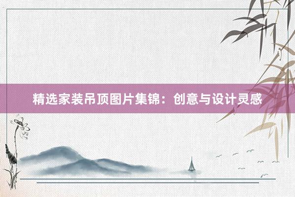 精选家装吊顶图片集锦：创意与设计灵感