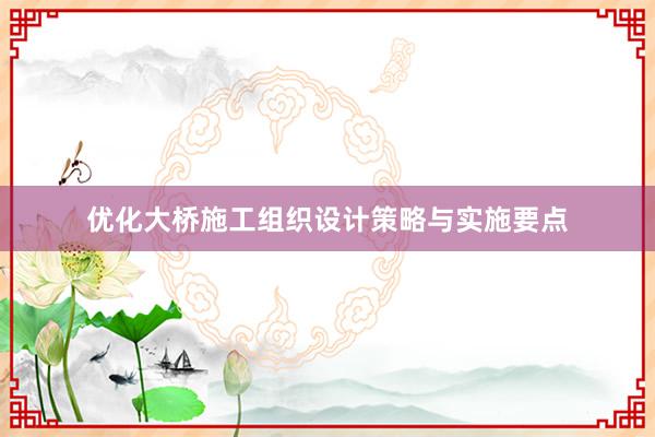 优化大桥施工组织设计策略与实施要点