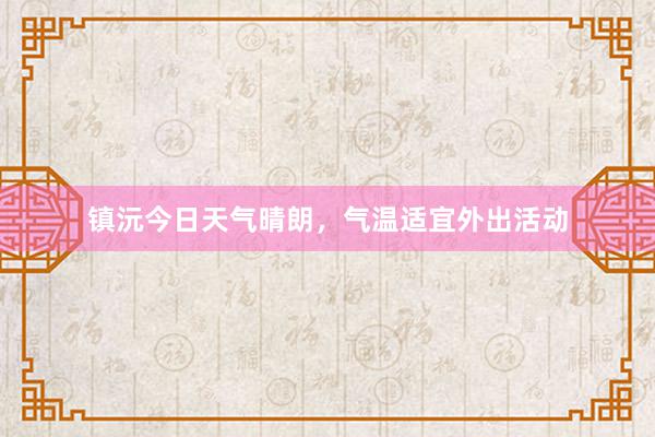 镇沅今日天气晴朗，气温适宜外出活动