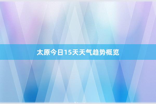 太原今日15天天气趋势概览