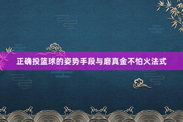 正确投篮球的姿势手段与磨真金不怕火法式